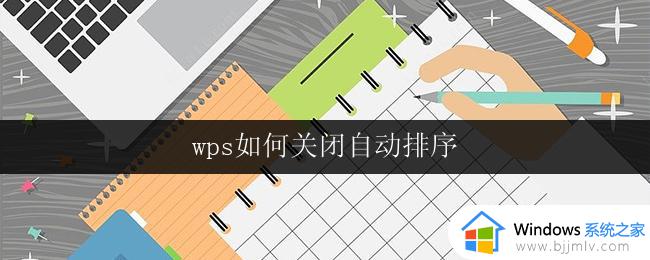 wps如何关闭自动排序 如何关闭wps表格的自动排序