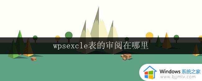 wpsexcle表的审阅在哪里 wpsexcle表的审阅标准