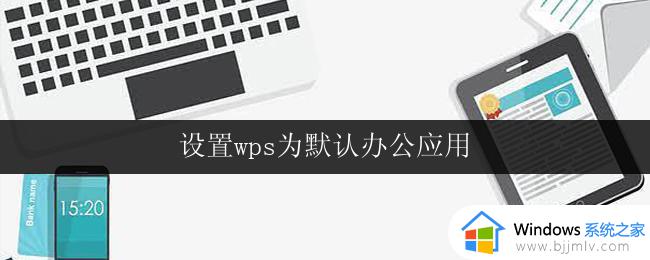 设置wps为默认办公应用 如何将wps设置为默认办公应用