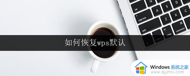 如何恢复wps默认 wps如何恢复默认设置