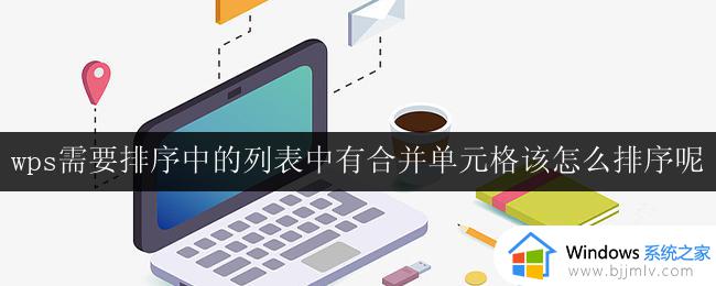 wps需要排序中的列表中有合并单元格该怎么排序呢 wps中合并单元格排序的操作指南