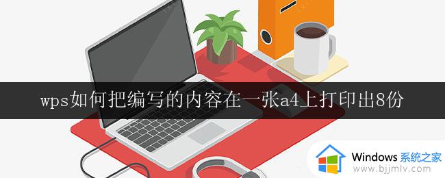 wps如何把编写的内容在一张a4上打印出8份 wps如何调整打印设置以在一张a4纸上打印8份内容