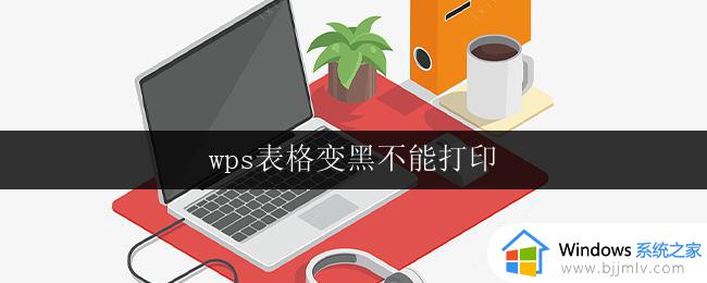 wps表格变黑不能打印 wps表格打印异常