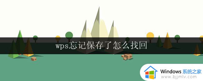 wps忘记保存了怎么找回 wps忘记保存了怎么恢复