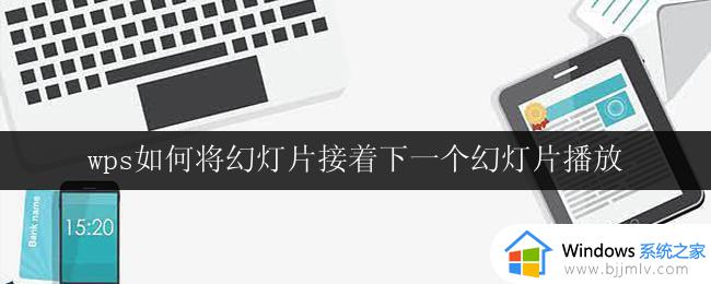 wps如何将幻灯片接着下一个幻灯片播放 wps幻灯片如何实现接着下一个幻灯片播放